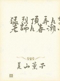 猛烈顶弄h禁欲老师h春潮小说