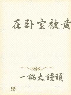 在卧室被黄总干