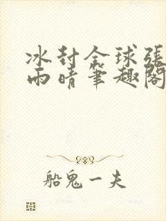 冰封全球张奕方雨晴笔趣阁