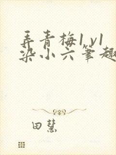 弄青梅1 v1染小六笔趣阁