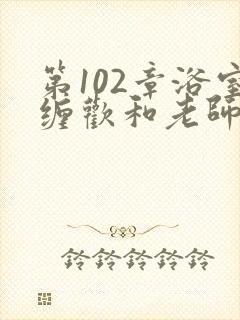 第102章浴室缠欢和老师小说