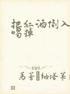 把红酒倒入b里喝掉