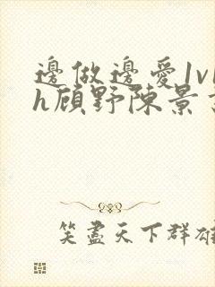 边做边爱1v1h顾野陈景书