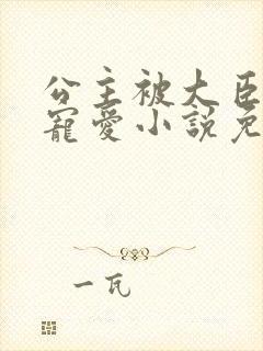 公主被大臣轮番宠爱小说免费阅读