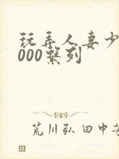 玩弄人妻少妇1000系列