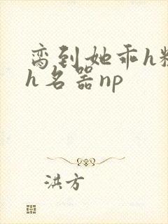 脔到她乖h粗话h名器np