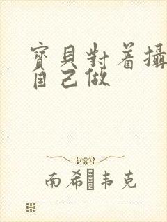 宝贝对着摄像头自己做