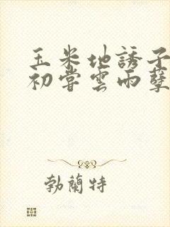 玉米地诱子偷伦初尝云雨孽欲