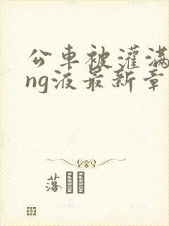 公车被灌满jing液最新章节