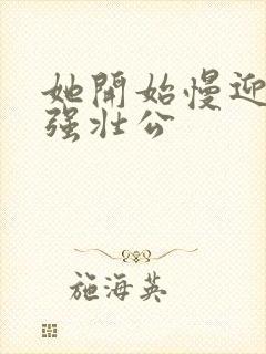 她开始慢迎迎合强壮公