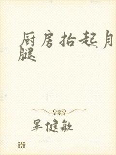 厨房抬起月月的腿
