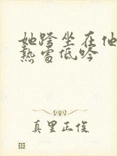 她跨坐在他的炽热处低吟