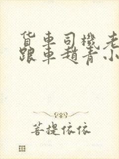 货车司机老周和跟车赵青小明