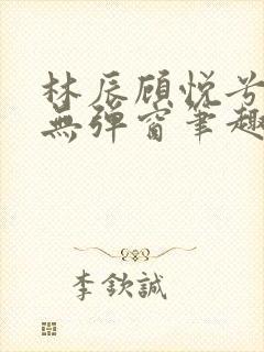 林辰顾悦兮正版无弹窗笔趣阁