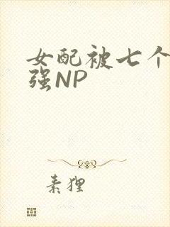 女配被七个男主强NP