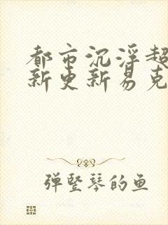 都市沉浮超前最新更新易克1