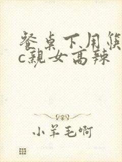 餐桌下用筷子狂c亲女高辣