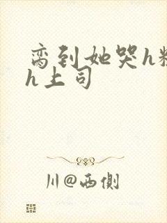 脔到她哭h粗话h上司