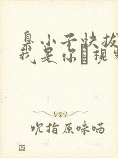 臭小子快拔出来我是你嫲视频