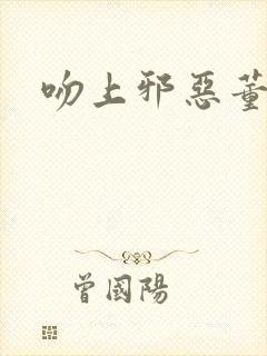 吻上邪恶董事长