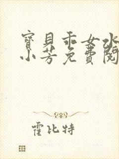 宝贝乖女水真多小芳免费阅读