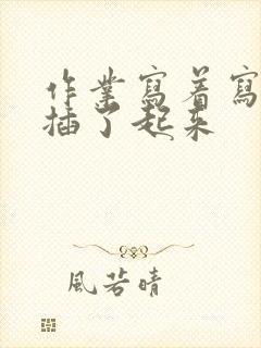 作业写着写着就插了起来