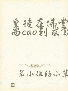 皇后在佛堂被和尚cao到求饶