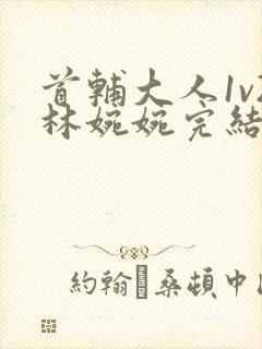 首辅大人1v2林婉婉完结了吗