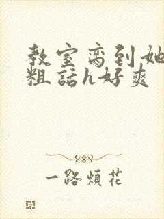 教室脔到她哭h粗话h好爽