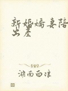 新婚娇妻陪局长出差