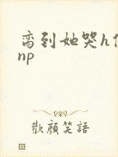 脔到她哭h修仙np