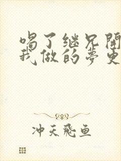 喝了继兄开的药我做的梦更精彩了