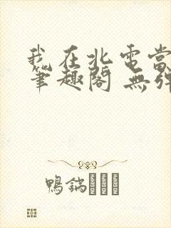 我在北电当教兽笔趣阁 无弹窗