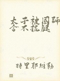 太子被国师c到合不拢腿