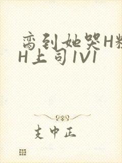 脔到她哭H粗话H上司1V1