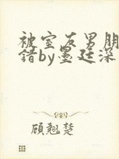 被室友男朋友认错by墨廷深 小说