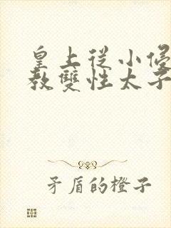 皇上从小侵犯调教双性太子小说