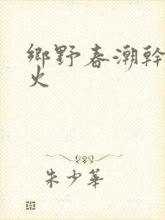 乡野春潮干柴烈火