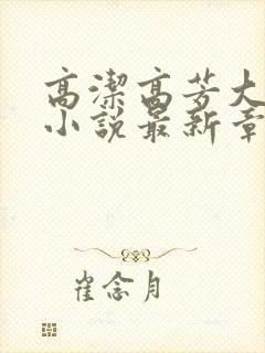 高洁高芳大团圆小说最新章节免费阅读