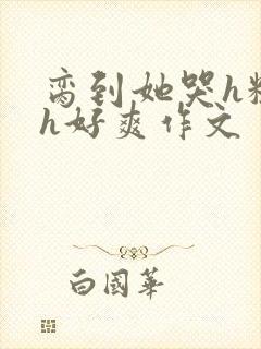 脔到她哭h粗话h好爽作文