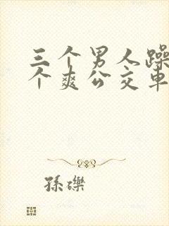 三个男人躁我一个爽公交车上