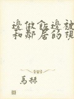 边做饭边被躁我和邻居的视频