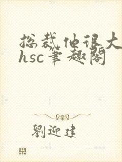 总裁他很大年上hsc笔趣阁