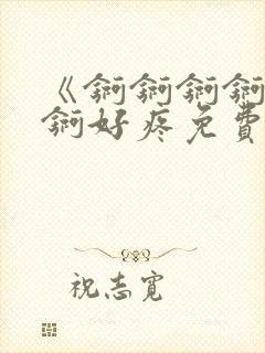 《锕锕锕锕锕锕锕好疼免费视频》