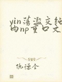 yin荡滥交纯肉np重口文