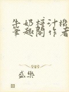 牛奶榨汁机po笔趣阁作者炖一碗汤无广