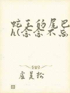 蛇王的尾巴高ah(念念不忘)小说