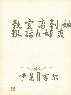 教室脔到她哭h粗话h好爽