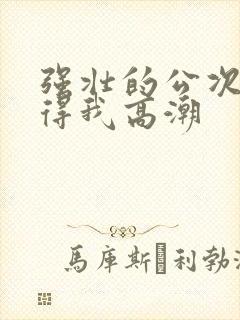 强壮的公次次弄得我高潮