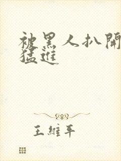 被黑人扒开双腿猛进